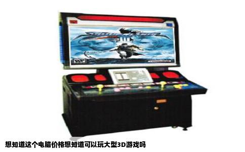 想知道这个电脑价格想知道可以玩大型3D游戏吗