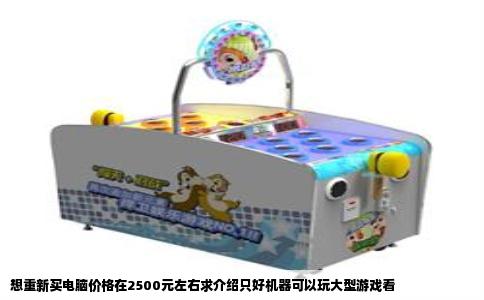 想重新买电脑价格在2500元左右求介绍只好机器可以玩大型游戏看