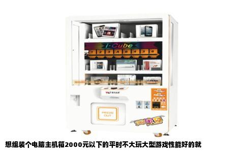 想组装个电脑主机箱2000元以下的平时不大玩大型游戏性能好的就