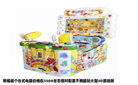 想组装个台式电脑价格在3500左右但对配置不熟能玩大型3D游戏就