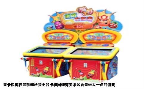 显卡换成独显机器还会不会卡和网速有关系么要是玩大一点的游戏