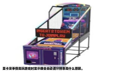 显卡没事但是玩游戏时显示器会自动调分辨率是什么原因。