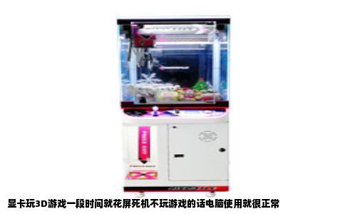显卡玩3D游戏一段时间就花屏死机不玩游戏的话电脑使用就很正常