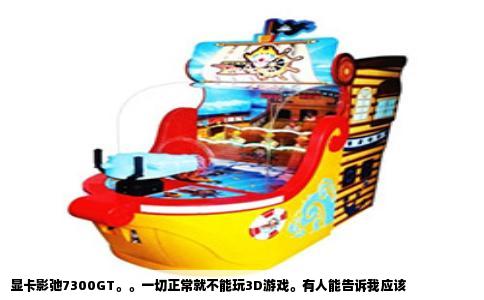显卡影弛7300GT。。一切正常就不能玩3D游戏。有人能告诉我应该