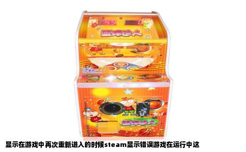 显示在游戏中再次重新进入的时候steam显示错误游戏在运行中这