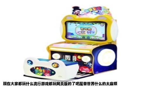 现在大家都玩什么流行游戏都玩网页版的了吧魔兽世界什么的太麻烦