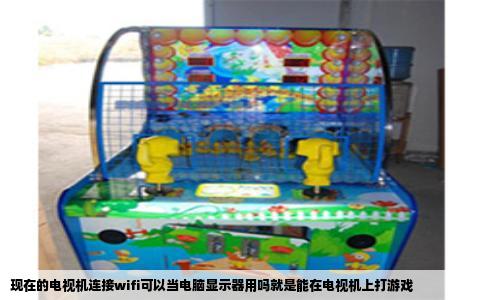 现在的电视机连接wifi可以当电脑显示器用吗就是能在电视机上打游戏