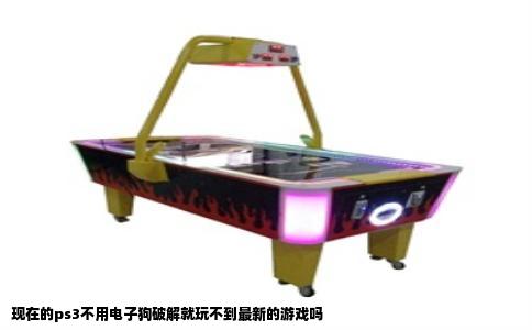 现在的ps3不用电子狗破解就玩不到最新的游戏吗