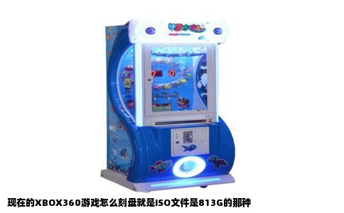 现在的XBOX360游戏怎么刻盘就是ISO文件是813G的那种