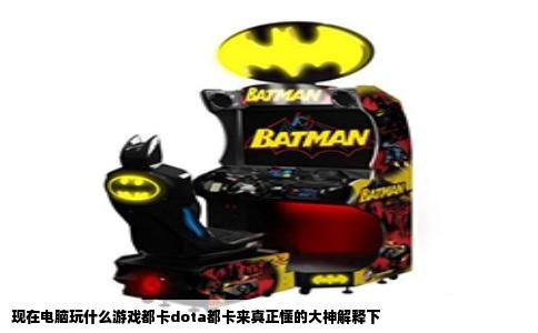 现在电脑玩什么游戏都卡dota都卡来真正懂的大神解释下