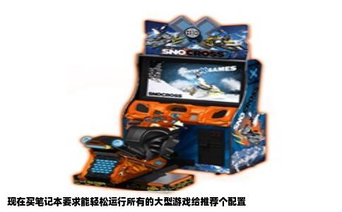 现在买笔记本要求能轻松运行所有的大型游戏给推荐个配置