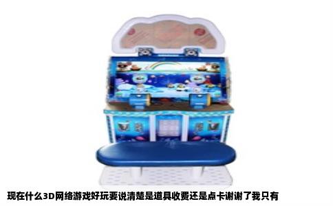 现在什么3D网络游戏好玩要说清楚是道具收费还是点卡谢谢了我只有