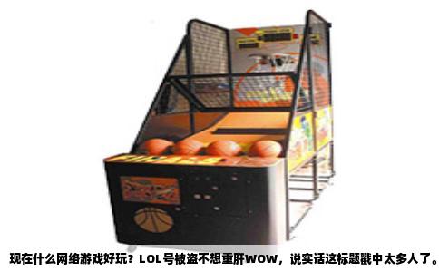 现在什么网络游戏好玩？LOL号被盗不想重肝WOW，说实话这标题戳中太多人了。被盗号那感觉跟吃了苍蝇似的，LOL皮肤符文全没，申诉回来也是个空壳子，确实憋屈。魔兽世界呢，版本一更新前面积累的优势全清零，单是练级那几周就让人劝退，而且现在怀旧服和正式服俩世界，根本没精力两头跑。