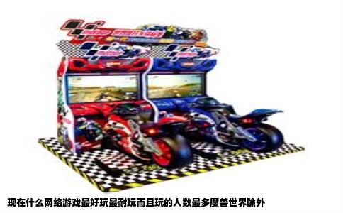 现在什么网络游戏最好玩最耐玩而且玩的人数最多魔兽世界除外