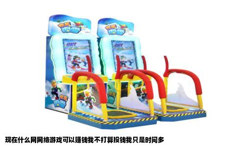 现在什么网网络游戏可以赚钱我不打算投钱我只是时间多