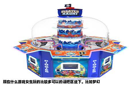 现在什么游戏女生玩的比较多可以的话把区说下。比如梦幻