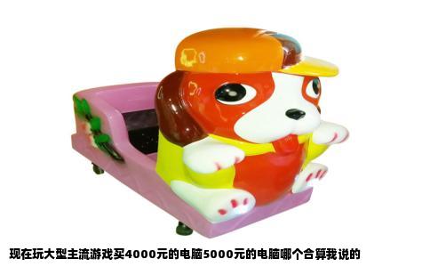 现在玩大型主流游戏买4000元的电脑5000元的电脑哪个合算我说的