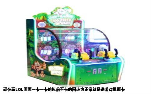 现在玩LOL画面一卡一卡的以前不卡的网速也正常就是进游戏里面卡