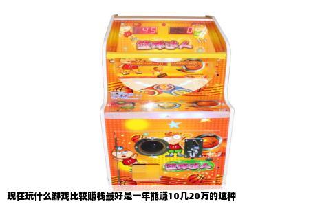 现在玩什么游戏比较赚钱最好是一年能赚10几20万的这种