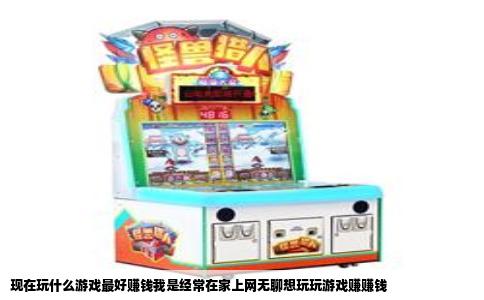 现在玩什么游戏最好赚钱我是经常在家上网无聊想玩玩游戏赚赚钱