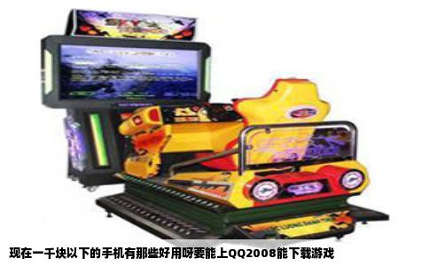 现在一千块以下的手机有那些好用呀要能上QQ2008能下载游戏