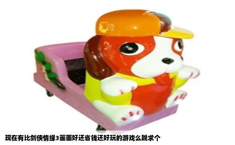 现在有比剑侠情缘3画面好还省钱还好玩的游戏么跪求个