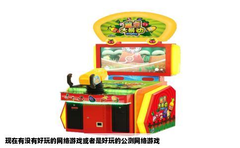 现在有没有好玩的网络游戏或者是好玩的公测网络游戏