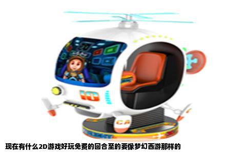 现在有什么2D游戏好玩免费的回合至的要像梦幻西游那样的
