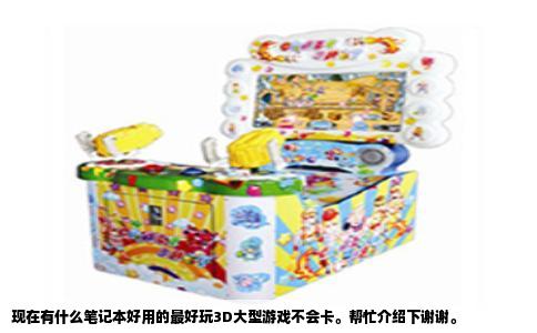 现在有什么笔记本好用的最好玩3D大型游戏不会卡。帮忙介绍下谢谢。