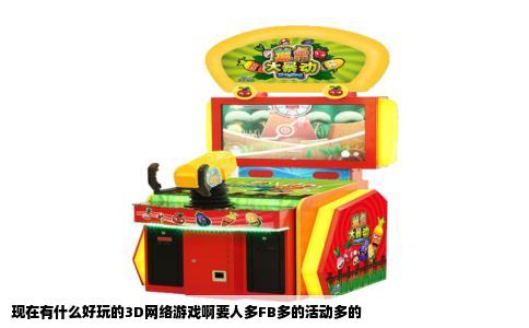 现在有什么好玩的3D网络游戏啊要人多FB多的活动多的