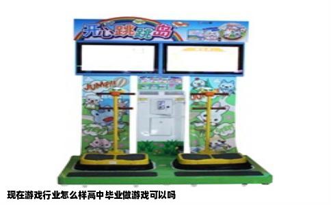 现在游戏行业怎么样高中毕业做游戏可以吗