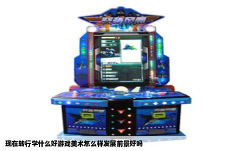现在转行学什么好游戏美术怎么样发展前景好吗