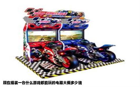 现在组装一台什么游戏都能玩的电脑大概多少钱