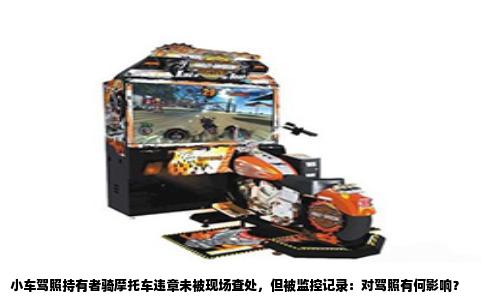小车驾照持有者骑摩托车违章未被现场查处，但被监控记录：对驾照有何影响？