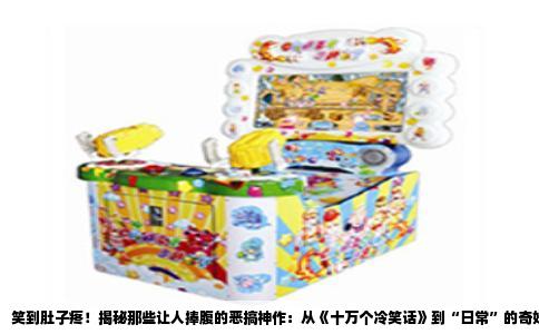 笑到肚子疼！揭秘那些让人捧腹的恶搞神作：从《十万个冷笑话》到“日常”的奇妙世界