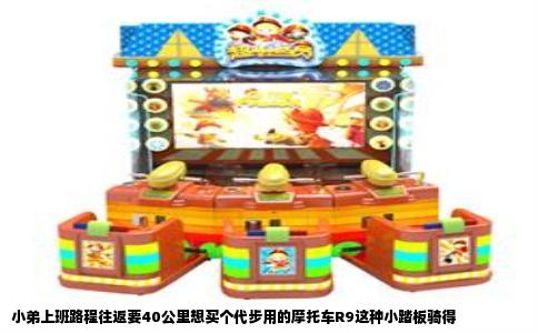 小弟上班路程往返要40公里想买个代步用的摩托车R9这种小踏板骑得
