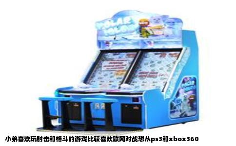 小弟喜欢玩射击和格斗的游戏比较喜欢联网对战想从ps3和xbox360