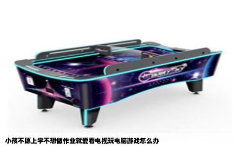 小孩不愿上学不想做作业就爱看电视玩电脑游戏怎么办