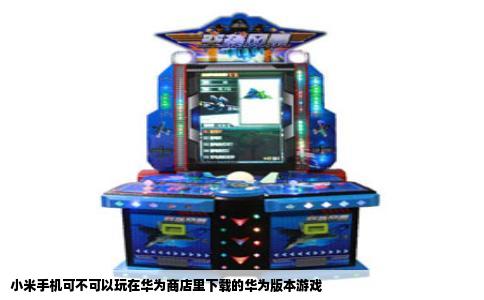 小米手机可不可以玩在华为商店里下载的华为版本游戏