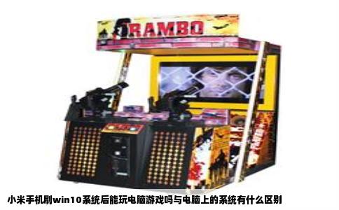 小米手机刷win10系统后能玩电脑游戏吗与电脑上的系统有什么区别