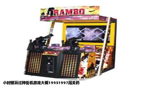 小时候玩过种街机游戏大概19951997闯关的