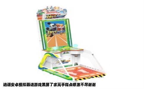 逍遥安卓模拟器进游戏黑屏了求高手指点感激不尽谢谢