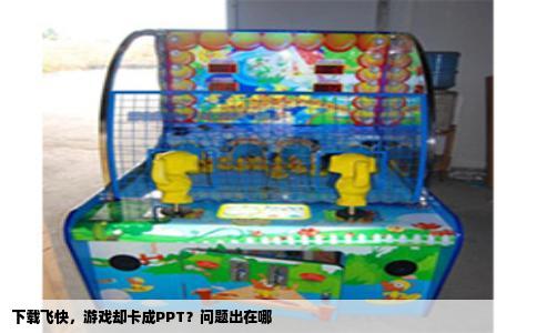 下载飞快，游戏却卡成PPT？问题出在哪