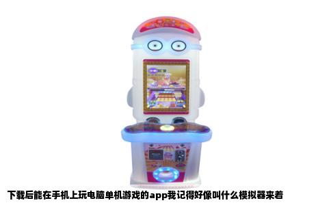 下载后能在手机上玩电脑单机游戏的app我记得好像叫什么模拟器来着