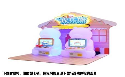 下载时顺畅，闲时却卡顿：探究网络资源下载与游戏体验的差异