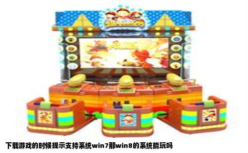 下载游戏的时候提示支持系统win7那win8的系统能玩吗