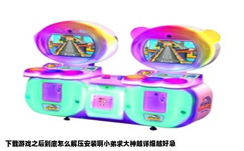 下载游戏之后到底怎么解压安装啊小弟求大神越详细越好急