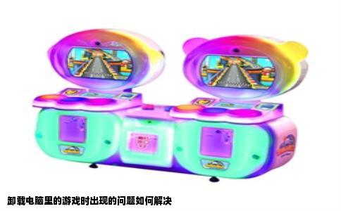 卸载电脑里的游戏时出现的问题如何解决