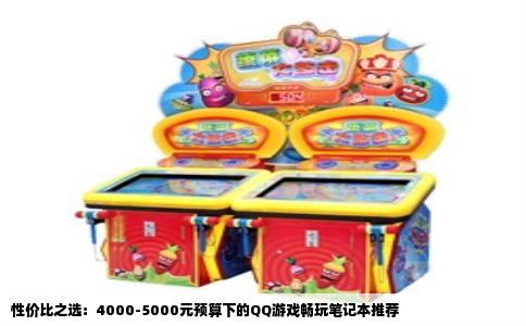 性价比之选：4000-5000元预算下的QQ游戏畅玩笔记本推荐
