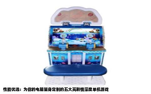 性能优选：为你的电脑量身定制的五大高剧情深度单机游戏